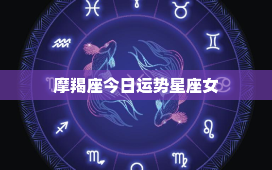 摩羯座今日运势星座女，网摩羯座今日运势