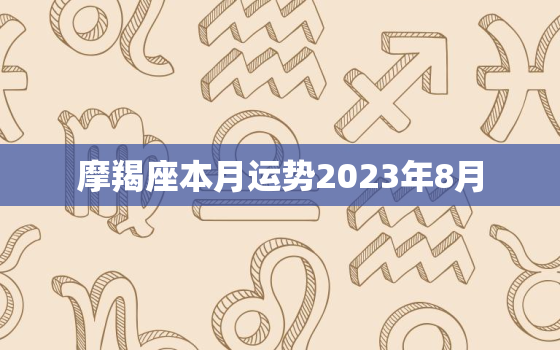 摩羯座本月运势2023年8月，摩羯座20238月运势