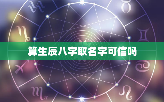 算生辰八字取名字可信吗，生辰八字取名准吗