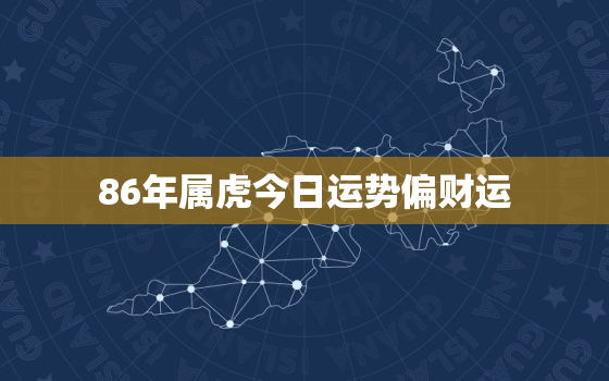 86年属虎今日运势偏财运，86年属虎的今日运势