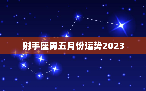 射手座男五月份运势2023，射手男2023年5月感情运势