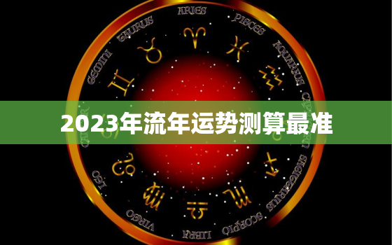 2023年流年运势测算最准，2023年流年运势测算最准的是什么