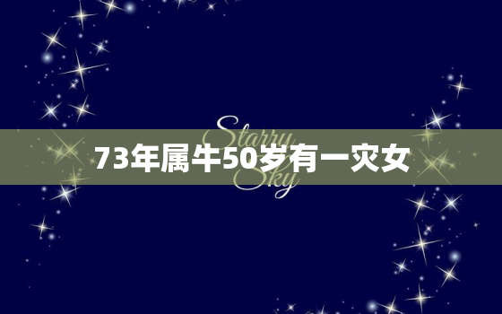 73年属牛50岁有一灾女，73年属牛49岁有一灾