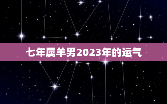 七年属羊男2023年的运气，七年属羊男2023年运势