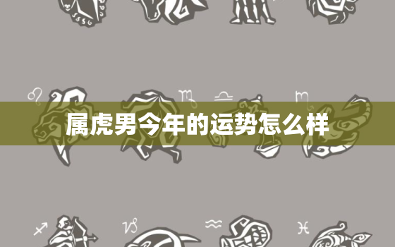 属虎男今年的运势怎么样，属虎男今年的运势怎么样呀