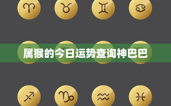 属猴的今日运势查询神巴巴，属猴人今日运势查询卜易居