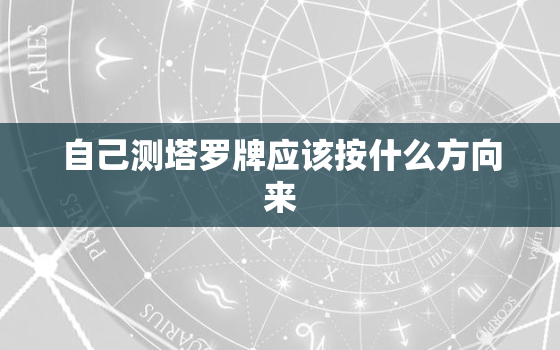 自己测塔罗牌应该按什么方向来，自己测塔罗牌应该按什么方向来算