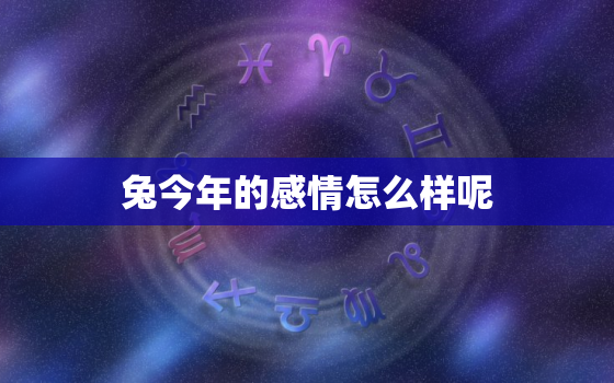 兔今年的感情怎么样呢，生肖兔今年感情