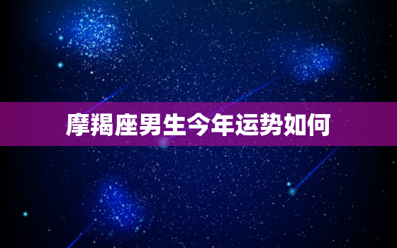 摩羯座男生今年运势如何，摩羯座男生今年运势如何