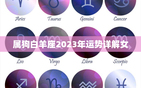 属狗白羊座2023年运势详解女，2020年属狗的白羊座会怎么样？