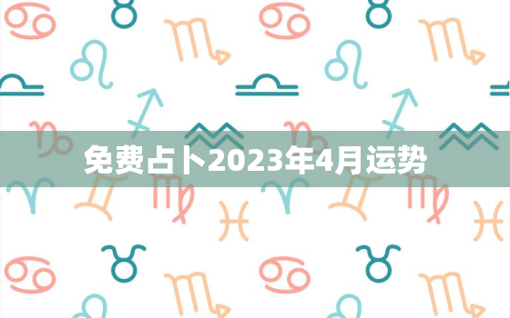 免费占卜2023年4月运势，免费占卜2023年4月运势详解