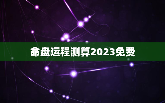 命盘运程测算2023免费，在线命盘免费查询