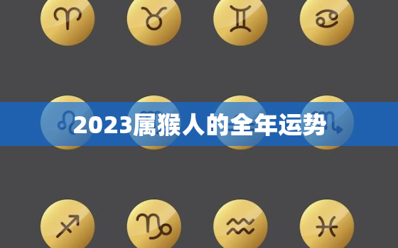 2023属猴人的全年运势，2023属猴人的全年运势如何1992