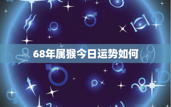 68年属猴今日运势如何，68年属猴人今日财运