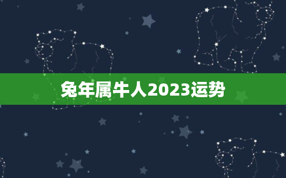 兔年属牛人2023运势，2023年属兔牛人的全年运势