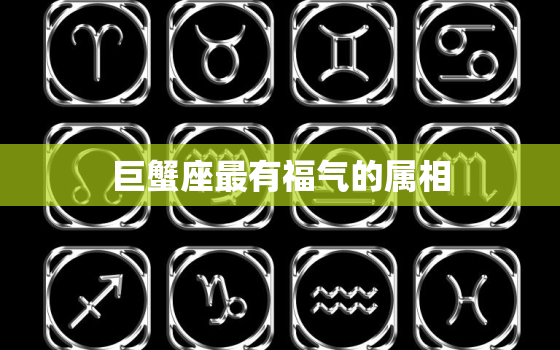 巨蟹座最有福气的属相，巨蟹座和谁是天生一对