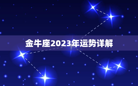 金牛座2023年运势详解，属龙金牛座2023年运势详解