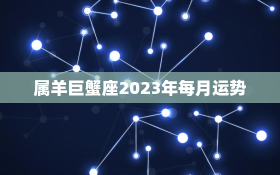 属羊巨蟹座2023年每月运势，2021属羊巨蟹