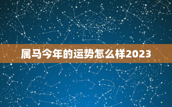 属马今年的运势怎么样2023，1978年2023年属马运势