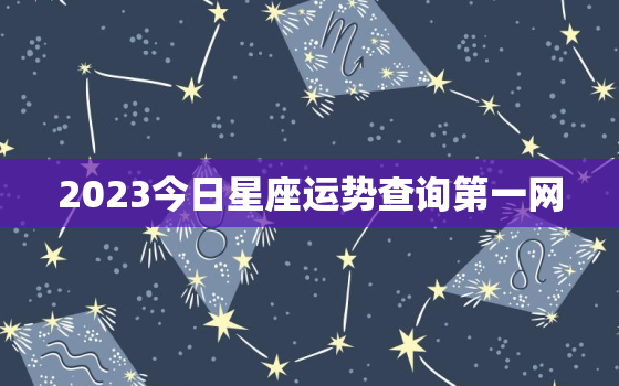 2023今日星座运势查询第一网，星座今日运程