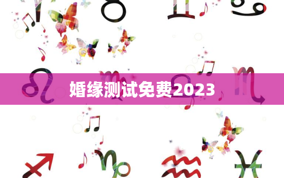 婚缘测试免费2023，2021姻缘测试