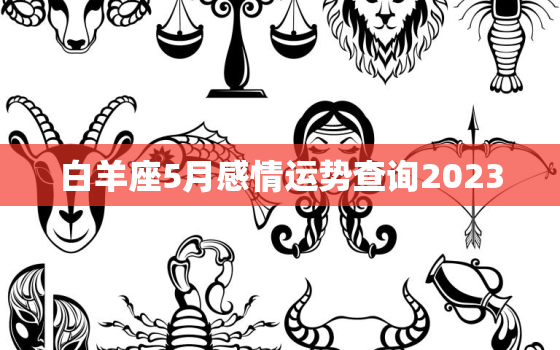 白羊座5月感情运势查询2023，白羊座5月感情运势查询2023年份