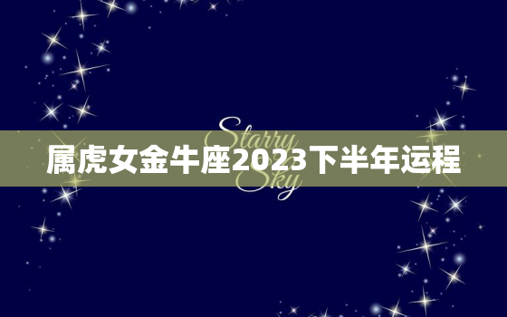 属虎女金牛座2023下半年运程，属虎的金牛座今年下半年的命运