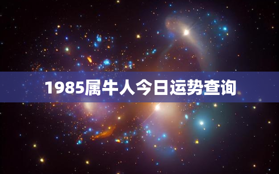 1985属牛人今日运势查询，85属牛今日运势及财运