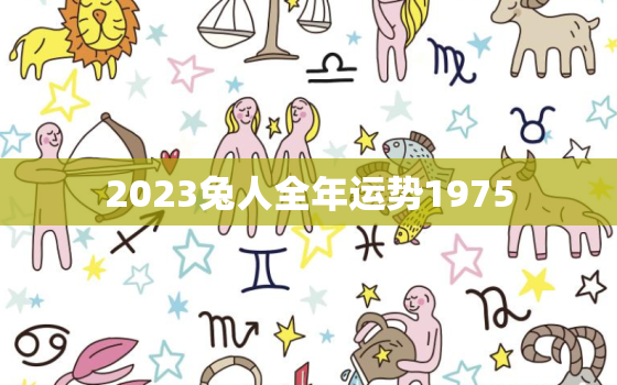 2023兔人全年运势1975，兔年运势2023年运程