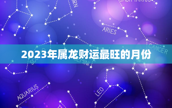 2023年属龙财运最旺的月份，2023年属龙的财运和运气如何