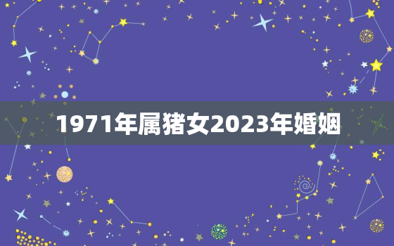 1971年属猪女2023年婚姻，71年猪女2023年正缘婚姻是谁