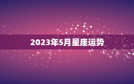 2023年5月星座运势，2023年5月23日十二星座运势