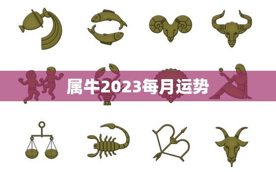 属牛2023每月运势，属牛2023每月运势及运程