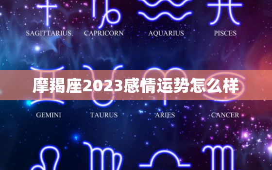 摩羯座2023感情运势怎么样，摩羯座2023年感情