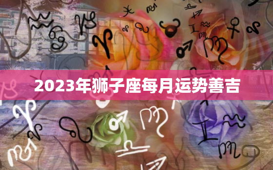 2023年狮子座每月运势善吉，狮子座23号的运势