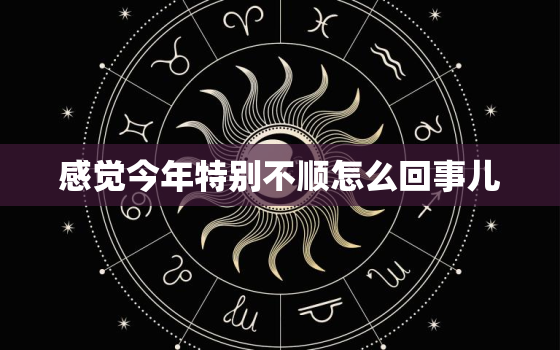 感觉今年特别不顺怎么回事儿，总觉得今年不顺