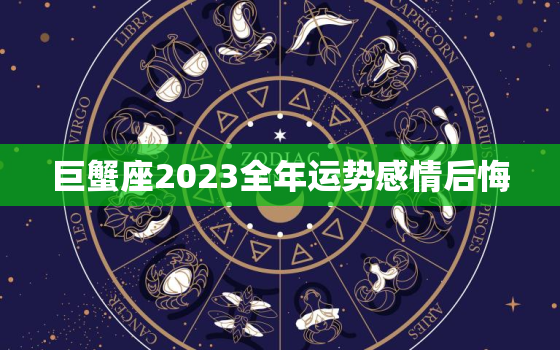 巨蟹座2023全年运势感情后悔，巨蟹座运势2023年整体运势