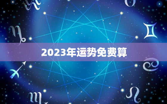 2023年运势免费算，2023年运势生肖运势详解