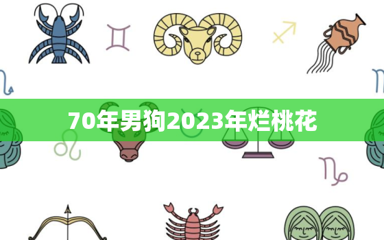 70年男狗2023年烂桃花，70年属狗男2023年运势