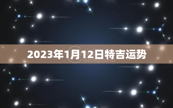 2023年1月12日特吉运势，2023年1月12号