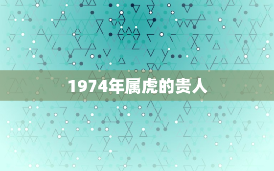 1974年属虎的贵人，1974年属虎的贵人方位