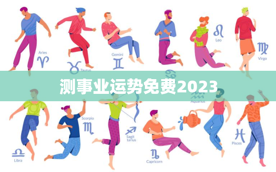 测事业运势免费2023，免费测2023事业运