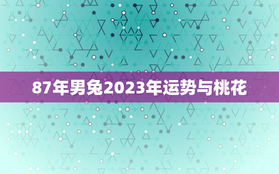 87年男兔2023年运势与桃花，87年属兔2023年运势男万年历