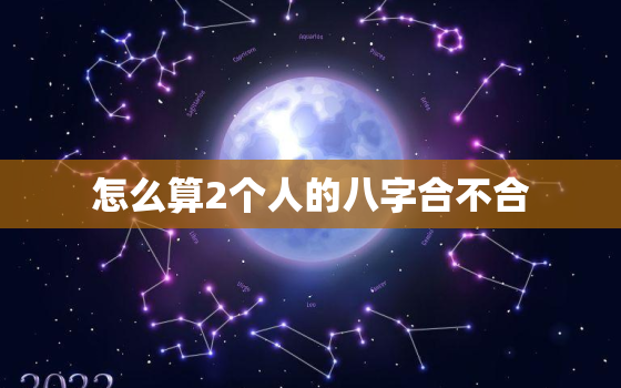 怎么算2个人的八字合不合，怎么看2个人的八字合不合