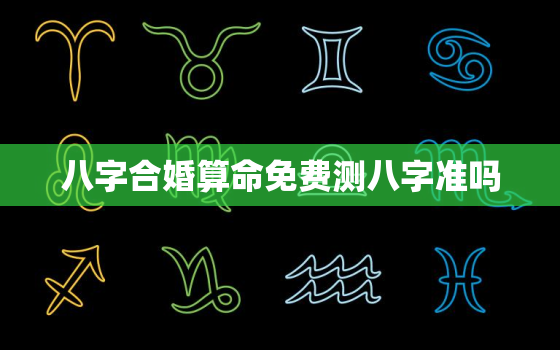 八字合婚算命免费测八字准吗，八字合婚免费测试在线合八字算婚姻