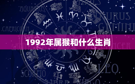 1992年属猴和什么生肖，1992年属猴和什么生肖相合