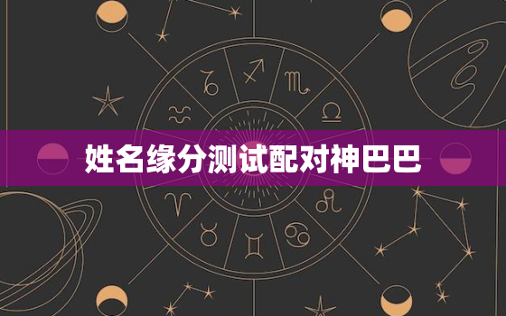 姓名缘分测试配对神巴巴，姓名缘分测试姓名缘分配对测试免费