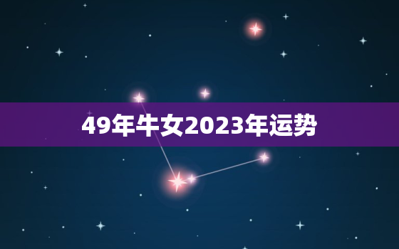 49年牛女2023年运势，49年女牛一生运势