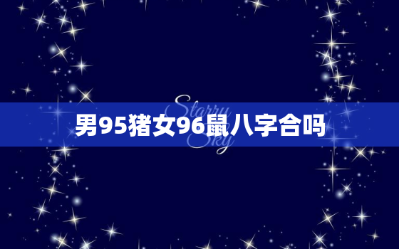 男95猪女96鼠八字合吗，95猪男和96鼠女水火不容吗