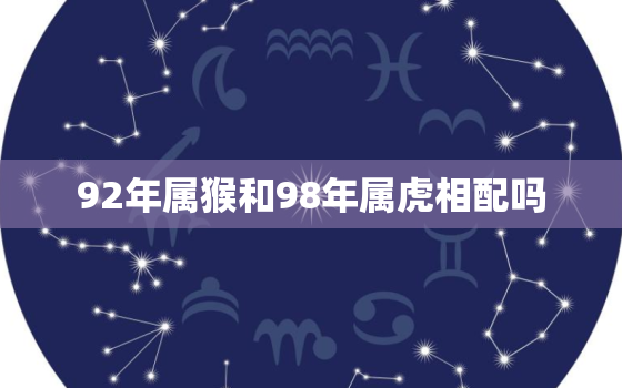 92年属猴和98年属虎相配吗，92年属猴和98年属虎的婚姻如何